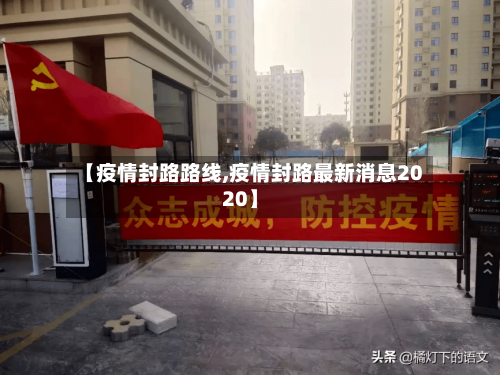 【疫情封路路线,疫情封路最新消息2020】