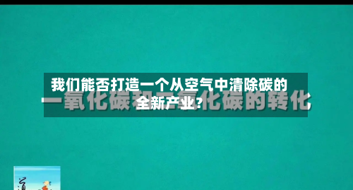 我们能否打造一个从空气中清除碳的全新产业？