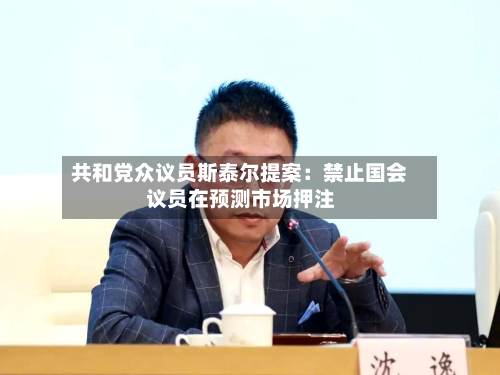 共和党众议员斯泰尔提案:禁止国会议员在预测市场押注-第2张图片