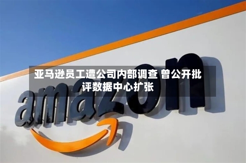 亚马逊员工遭公司内部调查 曾公开批评数据中心扩张-第2张图片