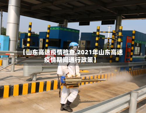 【山东高速疫情检查,2021年山东高速疫情期间通行政策】