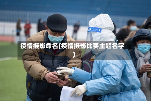 疫情摄影命名(疫情摄影比赛主题名字)