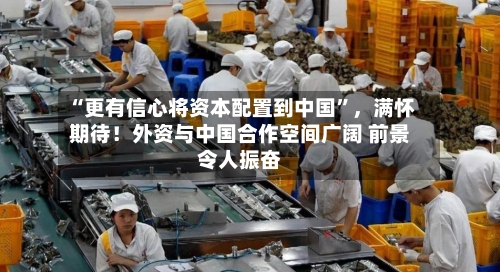 “更有信心将资本配置到中国”，满怀期待！外资与中国合作空间广阔 前景令人振奋-第2张图片