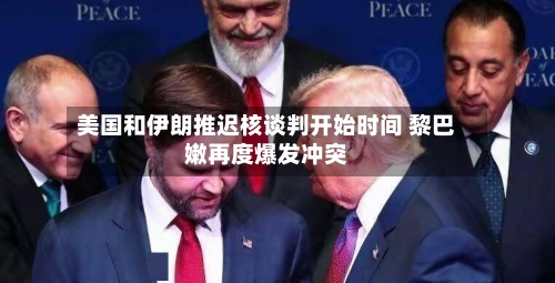 美国和伊朗推迟核谈判开始时间 黎巴嫩再度爆发冲突-第2张图片