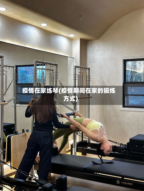 疫情在家练琴(疫情期间在家的锻炼方式)