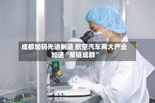 成都加码先进制造 航空汽车两大产业加速“聚链成群”-第3张图片