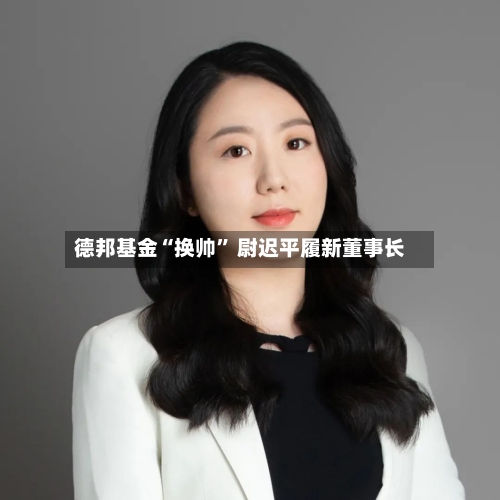 德邦基金“换帅” 尉迟平履新董事长-第2张图片