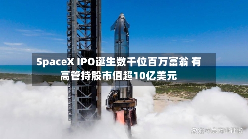 SpaceX IPO诞生数千位百万富翁 有高管持股市值超10亿美元