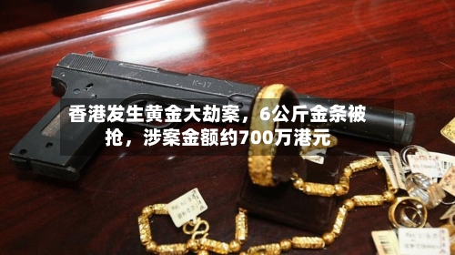 香港发生黄金大劫案，6公斤金条被抢，涉案金额约700万港元-第2张图片