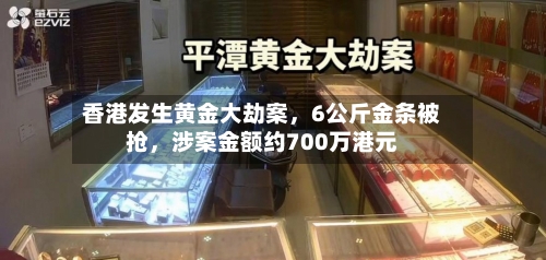 香港发生黄金大劫案，6公斤金条被抢，涉案金额约700万港元-第3张图片
