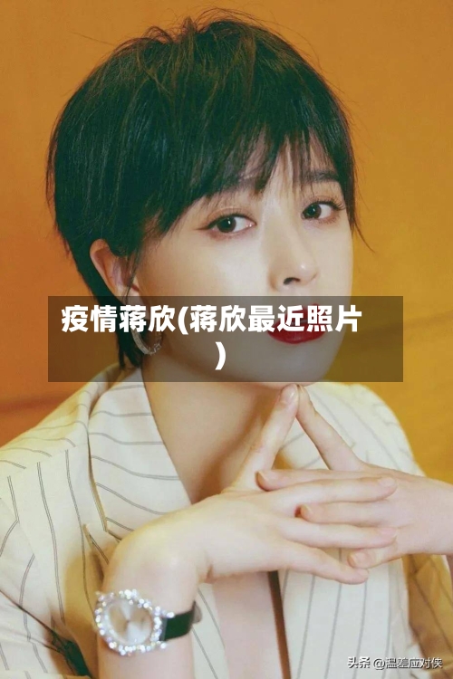 疫情蒋欣(蒋欣最近照片)
