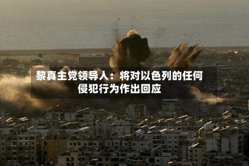 黎真主党领导人：将对以色列的任何侵犯行为作出回应-第2张图片