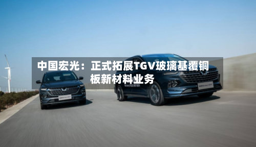 中国宏光：正式拓展TGV玻璃基覆铜板新材料业务