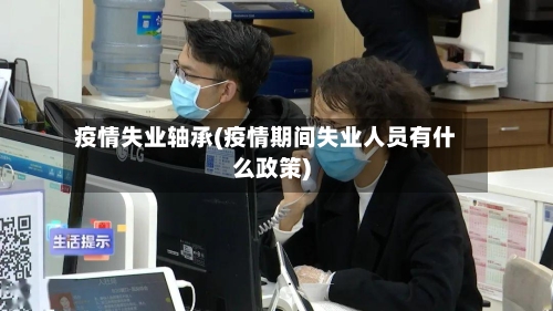 疫情失业轴承(疫情期间失业人员有什么政策)