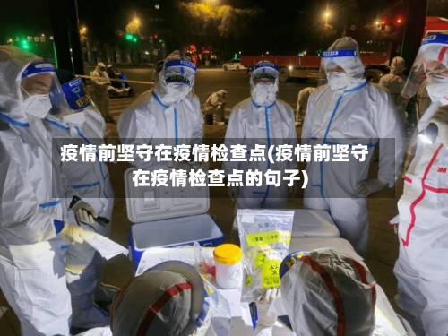 疫情前坚守在疫情检查点(疫情前坚守在疫情检查点的句子)-第2张图片