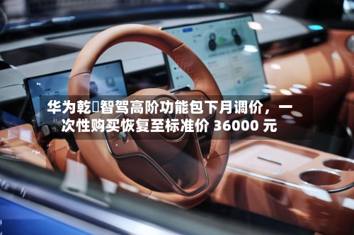 华为乾崑智驾高阶功能包下月调价，一次性购买恢复至标准价 36000 元-第2张图片