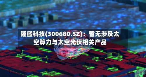 隆盛科技(300680.SZ)：暂无涉及太空算力与太空光伏相关产品