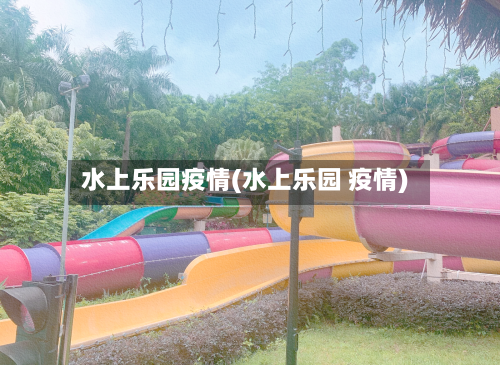水上乐园疫情(水上乐园 疫情)-第2张图片