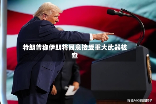 特朗普称伊朗将同意接受重大武器核查