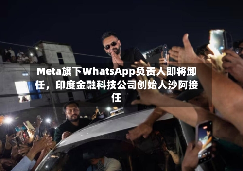 Meta旗下WhatsApp负责人即将卸任，印度金融科技公司创始人沙阿接任-第2张图片