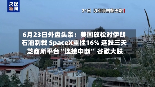 6月23日外盘头条：美国放松对伊朗石油制裁 SpaceX重挫16% 连跌三天 芝商所平台“连接中断	” 谷歌大跌-第2张图片