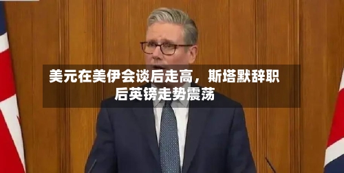 美元在美伊会谈后走高，斯塔默辞职后英镑走势震荡