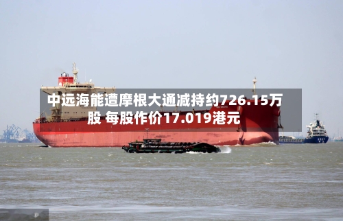 中远海能遭摩根大通减持约726.15万股 每股作价17.019港元