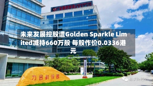 未来发展控股遭Golden Sparkle Limited减持660万股 每股作价0.0336港元