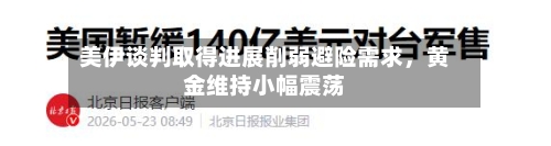 美伊谈判取得进展削弱避险需求，黄金维持小幅震荡-第2张图片