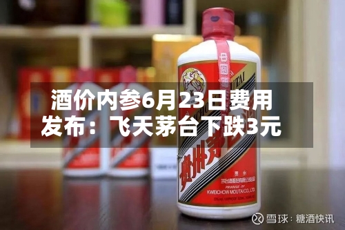 酒价内参6月23日费用发布：飞天茅台下跌3元