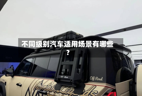 不同级别汽车适用场景有哪些?-第2张图片