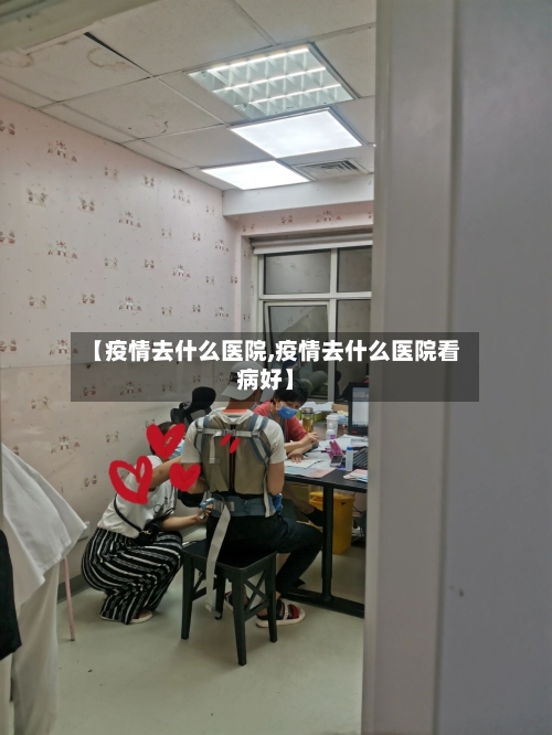 【疫情去什么医院,疫情去什么医院看病好】