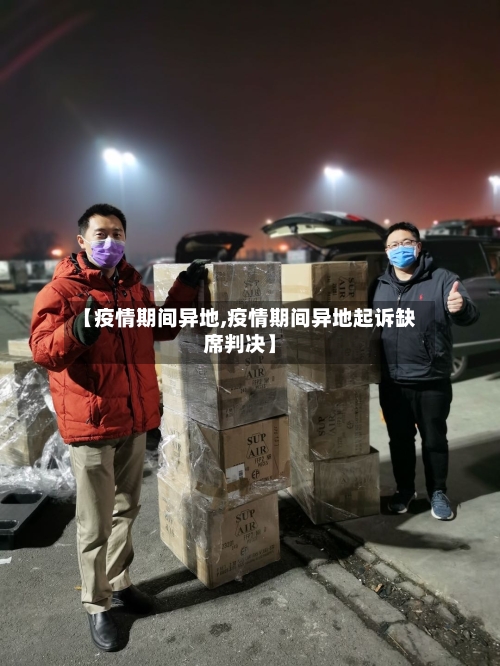【疫情期间异地,疫情期间异地起诉缺席判决】-第2张图片