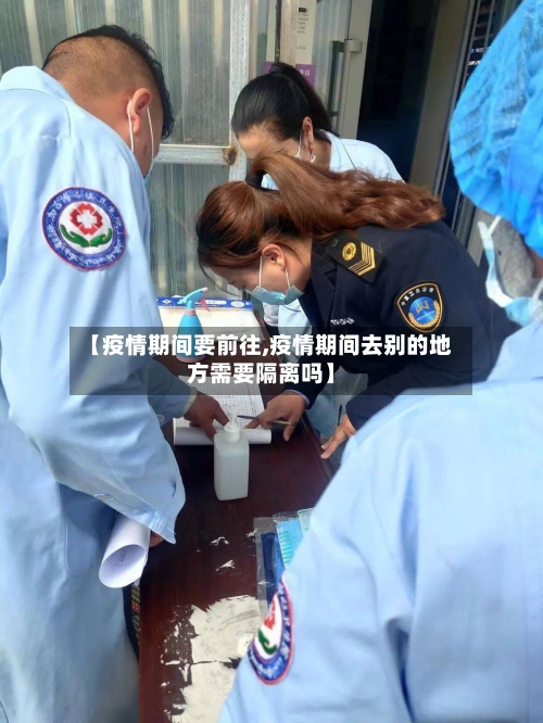 【疫情期间要前往,疫情期间去别的地方需要隔离吗】