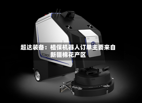超达装备：植保机器人订单主要来自新疆棉花产区
