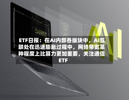 ETF日报：在AI内部各版块中，AI互联处在迅速膨胀过程中，网络带宽某种程度上比算力更加重要，关注通信ETF