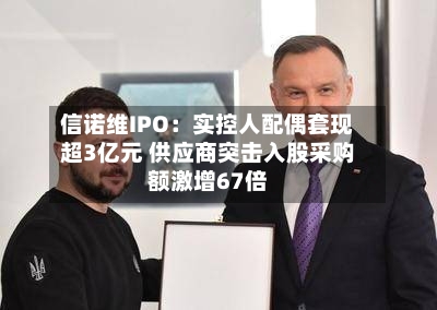信诺维IPO:实控人配偶套现超3亿元 供应商突击入股采购额激增67倍-第2张图片