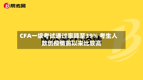 CFA一级考试通过率降至39% 考生人数创疫情前以来比较高-第2张图片