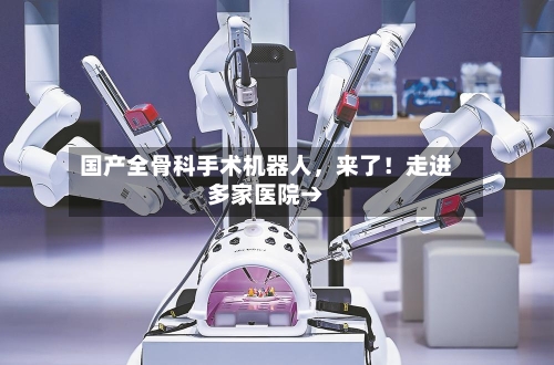 国产全骨科手术机器人，来了！走进多家医院→-第2张图片