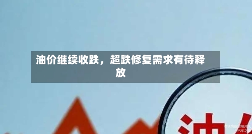 油价继续收跌	，超跌修复需求有待释放-第2张图片
