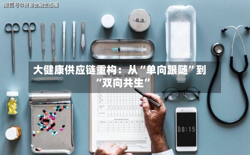 大健康供应链重构：从“单向跟随	”到“双向共生”-第3张图片