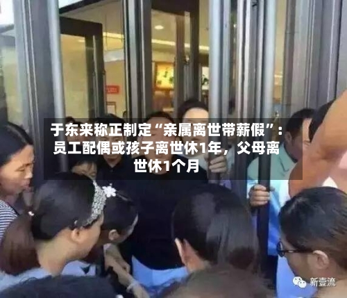 于东来称正制定“亲属离世带薪假	”：员工配偶或孩子离世休1年	，父母离世休1个月-第2张图片
