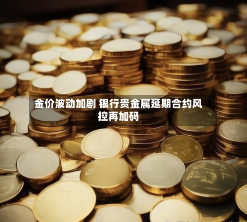 金价波动加剧 银行贵金属延期合约风控再加码
