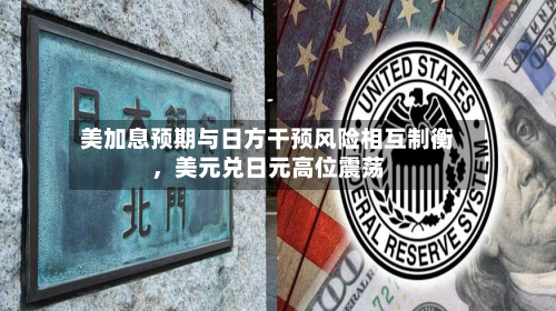 美加息预期与日方干预风险相互制衡	，美元兑日元高位震荡-第2张图片