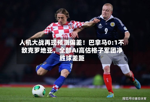 人机大战再现预测偏差！巴拿马0:1不敌克罗地亚，全部AI高估格子军团净胜球差距-第2张图片