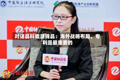 对话晶科能源钱晶：海外战略布局	，专利是最重要的-第2张图片