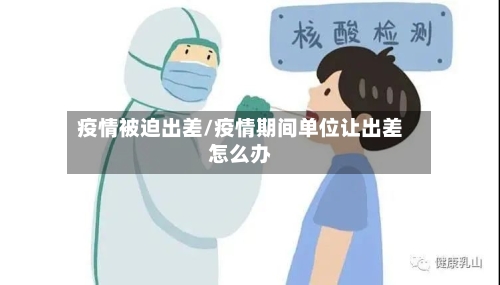疫情被迫出差/疫情期间单位让出差怎么办