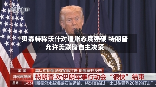 贝森特称沃什对通胀态度强硬 特朗普允许美联储自主决策-第3张图片