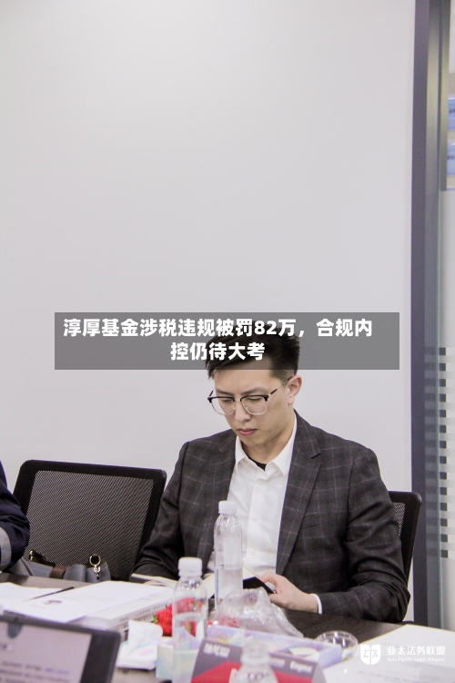 淳厚基金涉税违规被罚82万，合规内控仍待大考-第2张图片
