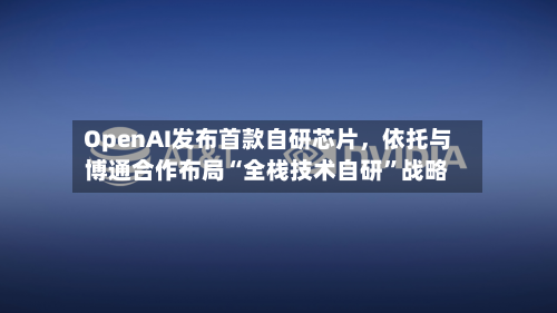 OpenAI发布首款自研芯片，依托与博通合作布局“全栈技术自研”战略